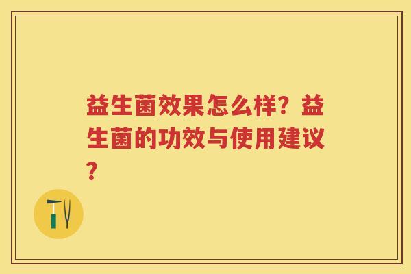 益生菌效果怎么样?益生菌的功效与使用建议? 益生菌效果怎么样?益生菌的功效与使用建议?