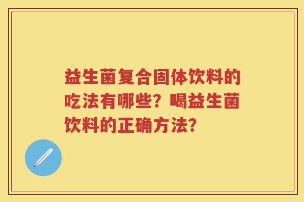 益生菌复合固体饮料的吃法有哪些?喝益生菌饮料的正确方法? 益生菌复合固体饮料的吃法有哪些?喝益生菌饮料的正确方法?