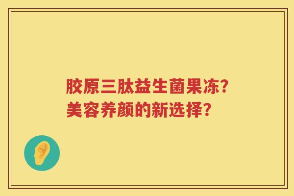胶原三肽益生菌果冻?美容养颜的新选择? 胶原三肽益生菌果冻?美容养颜的新选择?