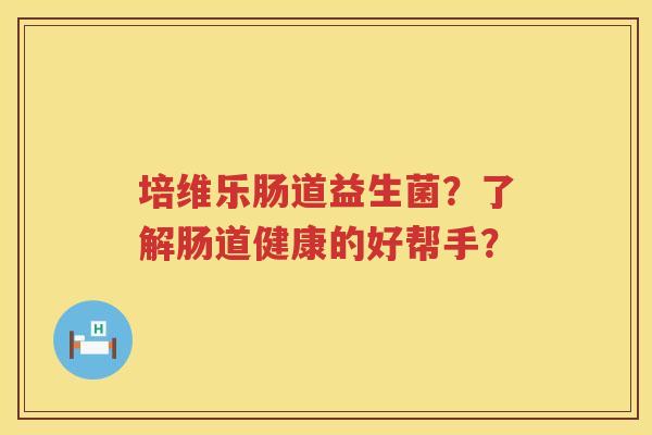 培维乐肠道益生菌？了解肠道健康的好帮手？