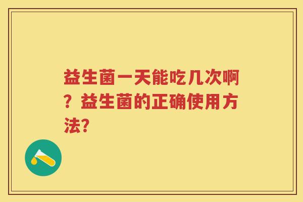 益生菌一天能吃几次啊?益生菌的正确使用方法? 益生菌一天能吃几次啊?益生菌的正确使用方法?
