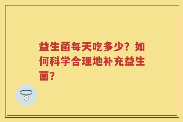 益生菌每天吃多少？如何科学合理地补充益生菌？