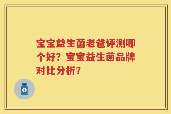 宝宝益生菌老爸评测哪个好？宝宝益生菌品牌对比分析？