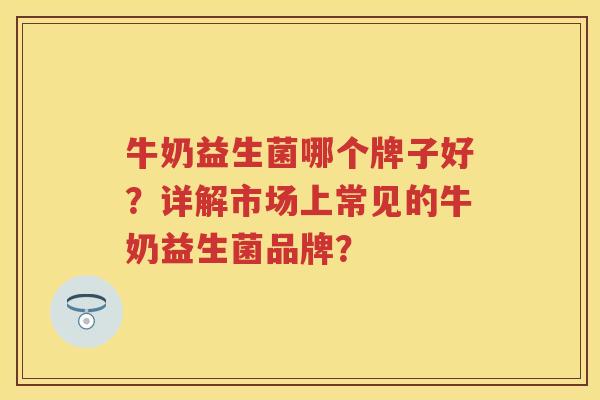 牛奶益生菌哪个牌子好?详解市场上常见的牛奶益生菌品牌? 牛奶益生菌哪个牌子好?详解市场上常见的牛奶益生菌品牌?