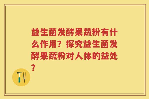 益生菌发酵果蔬粉有什么作用?探究益生菌发酵果蔬粉对人体的益处? 益生菌发酵果蔬粉有什么作用?探究益生菌发酵果蔬粉对人体的益处?