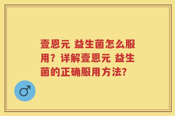 壹恩元 益生菌怎么服用?详解壹恩元 益生菌的正确服用方法? 壹恩元 益生菌怎么服用?详解壹恩元 益生菌的正确服用方法?
