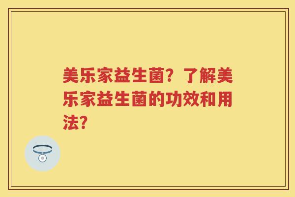 美乐家益生菌?了解美乐家益生菌的功效和用法? 美乐家益生菌?了解美乐家益生菌的功效和用法?