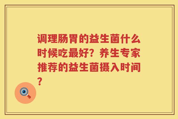 调理肠胃的益生菌什么时候吃好?养生专家推荐的益生菌摄入时间? 调理肠胃的益生菌什么时候吃好?养生专家推荐的益生菌摄入时间?
