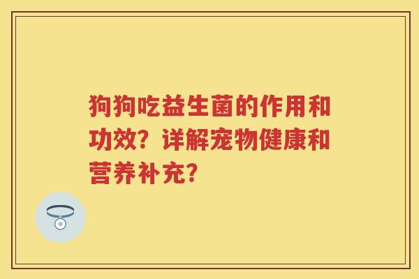 狗狗吃益生菌的作用和功效?详解宠物健康和营养补充? 狗狗吃益生菌的作用和功效?详解宠物健康和营养补充?
