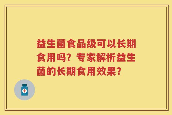 益生菌食品级可以长期食用吗?专家解析益生菌的长期食用效果? 益生菌食品级可以长期食用吗?专家解析益生菌的长期食用效果?