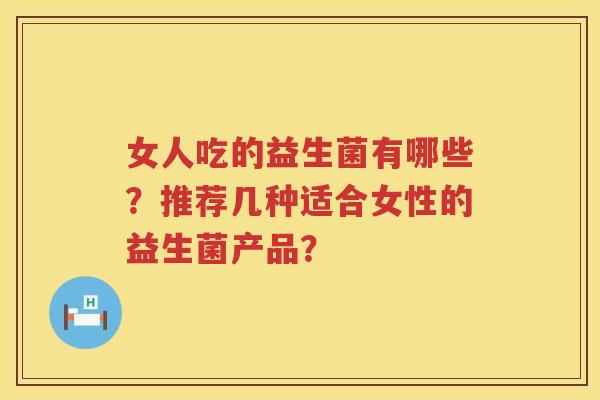 女人吃的益生菌有哪些?推荐几种适合女性的益生菌产品? 女人吃的益生菌有哪些?推荐几种适合女性的益生菌产品?