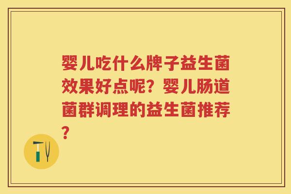 婴儿吃什么牌子益生菌效果好点呢?婴儿肠道菌群调理的益生菌推荐? 婴儿吃什么牌子益生菌效果好点呢?婴儿肠道菌群调理的益生菌推荐?