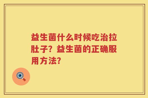 益生菌什么时候吃拉肚子?益生菌的正确服用方法? 益生菌什么时候吃拉肚子?益生菌的正确服用方法?