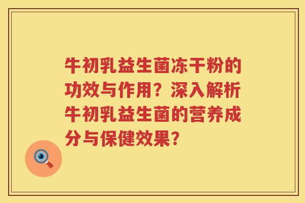 牛初乳益生菌冻干粉的功效与作用?深入解析牛初乳益生菌的营养成分与保健效果? 牛初乳益生菌冻干粉的功效与作用?深入解析牛初乳益生菌的营养成分与保健效果?