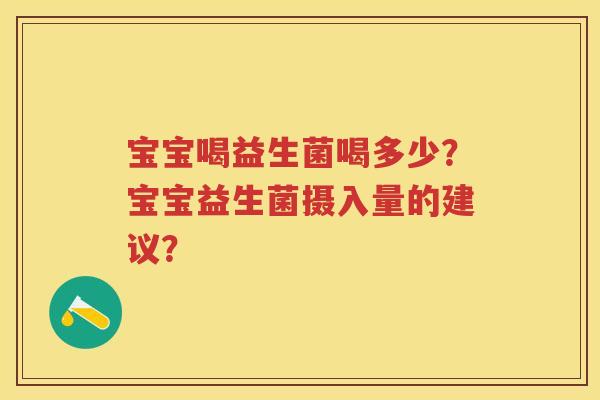 宝宝喝益生菌喝多少?宝宝益生菌摄入量的建议? 宝宝喝益生菌喝多少?宝宝益生菌摄入量的建议?