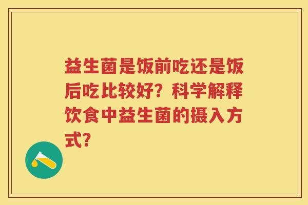 益生菌是饭前吃还是饭后吃比较好?科学解释饮食中益生菌的摄入方式? 益生菌是饭前吃还是饭后吃比较好?科学解释饮食中益生菌的摄入方式?