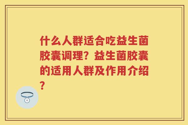什么人群适合吃益生菌胶囊调理？益生菌胶囊的适用人群及作用介绍？