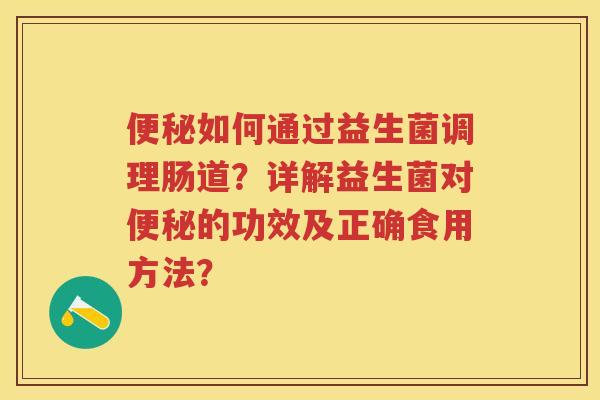 如何通过益生菌调理肠道?详解益生菌对的功效及正确食用方法? 如何通过益生菌调理肠道?详解益生菌对的功效及正确食用方法?
