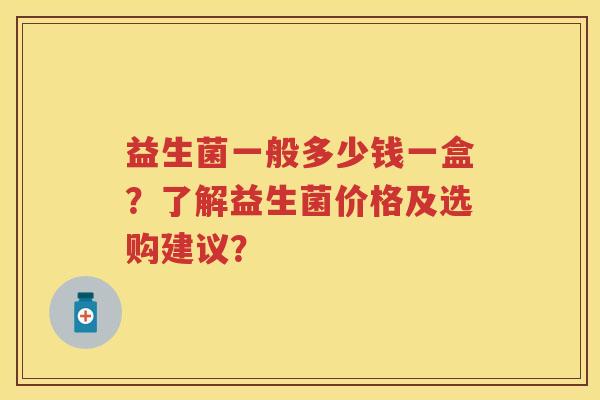 益生菌一般多少钱一盒?了解益生菌价格及选购建议? 益生菌一般多少钱一盒?了解益生菌价格及选购建议?