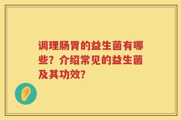 调理肠胃的益生菌有哪些?介绍常见的益生菌及其功效? 调理肠胃的益生菌有哪些?介绍常见的益生菌及其功效?