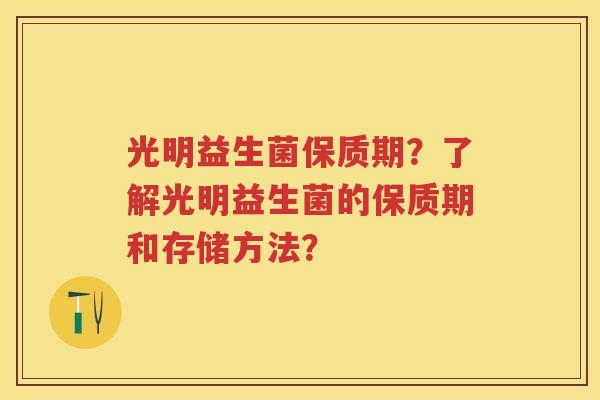 光明益生菌保质期?了解光明益生菌的保质期和存储方法? 光明益生菌保质期?了解光明益生菌的保质期和存储方法?