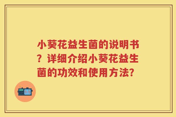 小葵花益生菌的说明书?详细介绍小葵花益生菌的功效和使用方法? 小葵花益生菌的说明书?详细介绍小葵花益生菌的功效和使用方法?