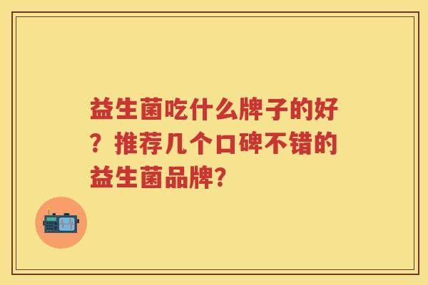 益生菌吃什么牌子的好?推荐几个口碑不错的益生菌品牌? 益生菌吃什么牌子的好?推荐几个口碑不错的益生菌品牌?