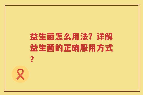益生菌怎么用法?详解益生菌的正确服用方式? 益生菌怎么用法?详解益生菌的正确服用方式?
