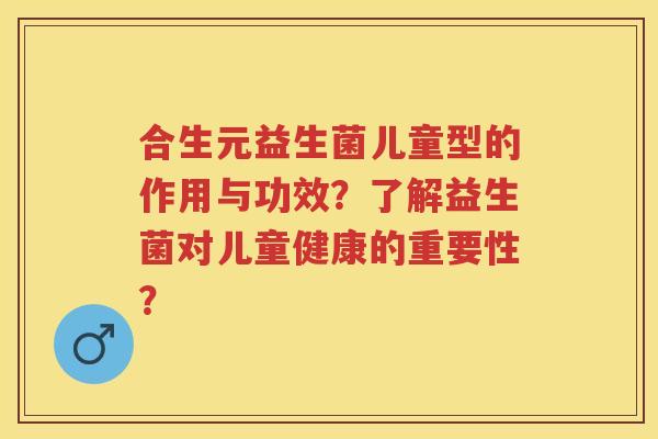 合生元益生菌儿童型的作用与功效?了解益生菌对儿童健康的重要性? 合生元益生菌儿童型的作用与功效?了解益生菌对儿童健康的重要性?