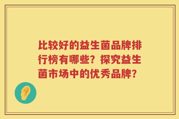 比较好的益生菌品牌排行榜有哪些?探究益生菌市场中的优秀品牌? 比较好的益生菌品牌排行榜有哪些?探究益生菌市场中的优秀品牌?