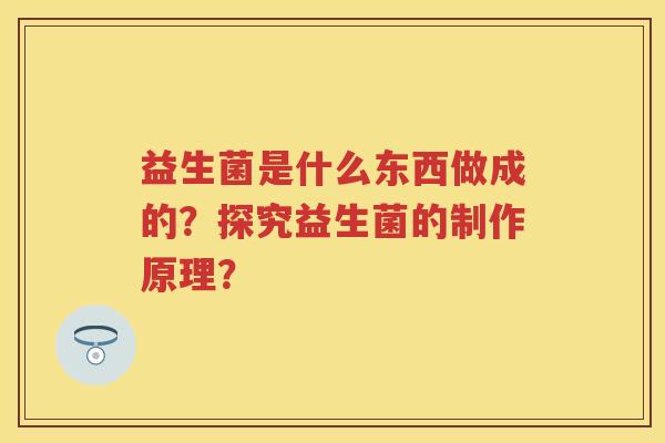 益生菌是什么东西做成的？探究益生菌的制作原理？