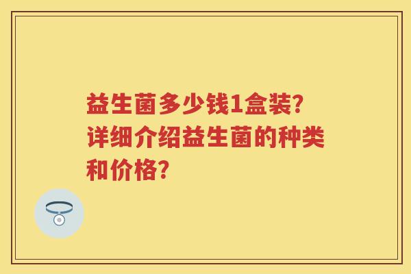 益生菌多少钱1盒装？详细介绍益生菌的种类和价格？
