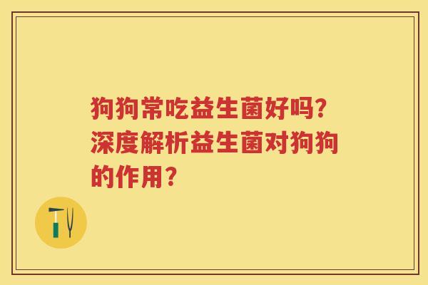 狗狗常吃益生菌好吗?深度解析益生菌对狗狗的作用? 狗狗常吃益生菌好吗?深度解析益生菌对狗狗的作用?