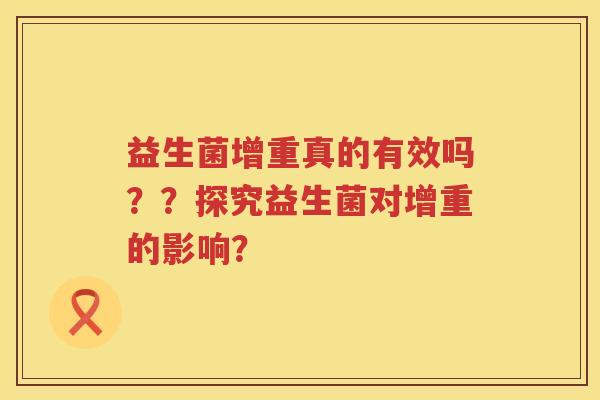 益生菌增重真的有效吗??探究益生菌对增重的影响? 益生菌增重真的有效吗??探究益生菌对增重的影响?