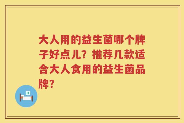 大人用的益生菌哪个牌子好点儿？推荐几款适合大人食用的益生菌品牌？