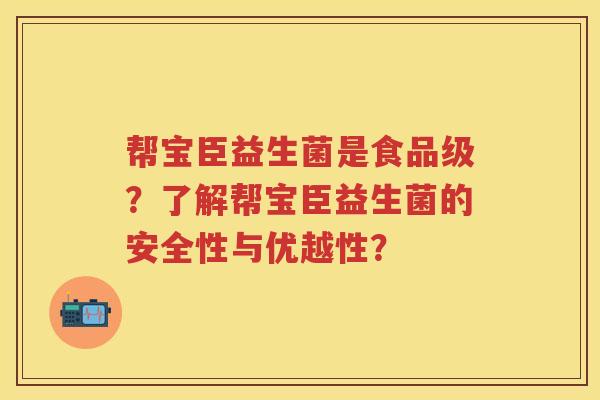 帮宝臣益生菌是食品级?了解帮宝臣益生菌的安全性与优越性? 帮宝臣益生菌是食品级?了解帮宝臣益生菌的安全性与优越性?
