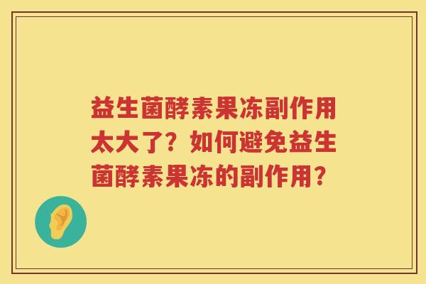 益生菌酵素果冻副作用太大了?如何避免益生菌酵素果冻的副作用? 益生菌酵素果冻副作用太大了?如何避免益生菌酵素果冻的副作用?