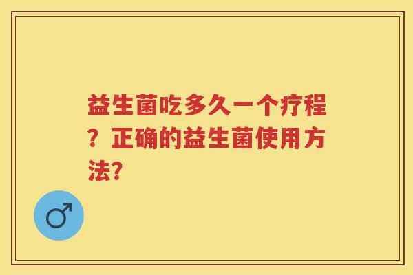 益生菌吃多久一个疗程？正确的益生菌使用方法？