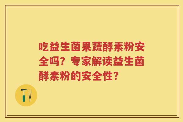 吃益生菌果蔬酵素粉安全吗？专家解读益生菌酵素粉的安全性？
