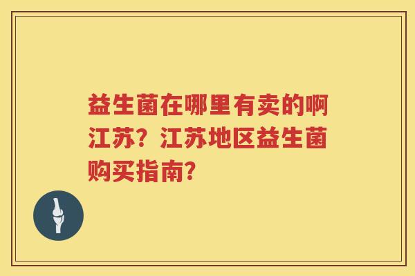 益生菌在哪里有卖的啊江苏?江苏地区益生菌购买指南? 益生菌在哪里有卖的啊江苏?江苏地区益生菌购买指南?