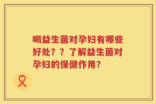 喝益生菌对孕妇有哪些好处??了解益生菌对孕妇的保健作用? 喝益生菌对孕妇有哪些好处??了解益生菌对孕妇的保健作用?