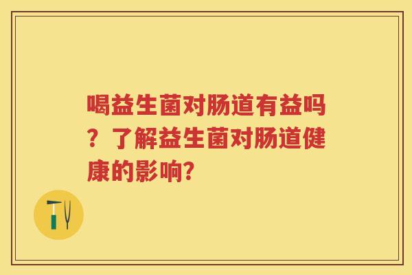 喝益生菌对肠道有益吗?了解益生菌对肠道健康的影响? 喝益生菌对肠道有益吗?了解益生菌对肠道健康的影响?