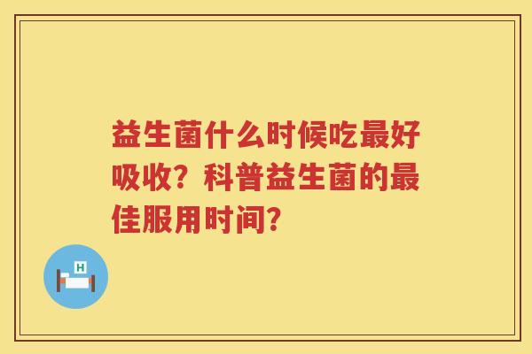 益生菌什么时候吃好吸收?科普益生菌的佳服用时间? 益生菌什么时候吃好吸收?科普益生菌的佳服用时间?