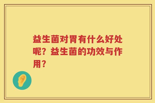 益生菌对胃有什么好处呢?益生菌的功效与作用? 益生菌对胃有什么好处呢?益生菌的功效与作用?