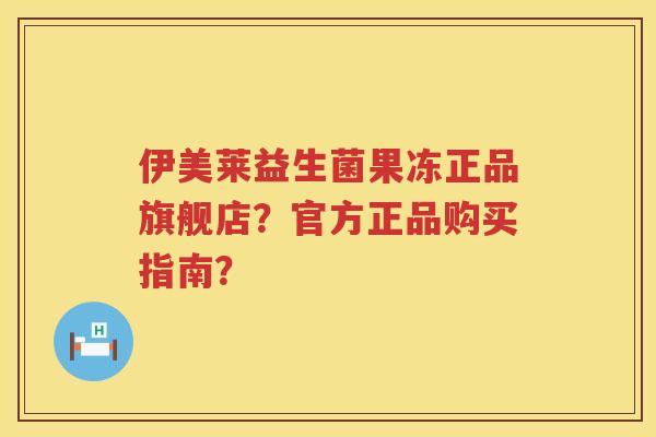 伊美莱益生菌果冻正品旗舰店?官方正品购买指南? 伊美莱益生菌果冻正品旗舰店?官方正品购买指南?