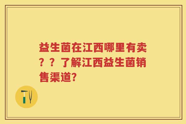益生菌在江西哪里有卖??了解江西益生菌销售渠道? 益生菌在江西哪里有卖??了解江西益生菌销售渠道?