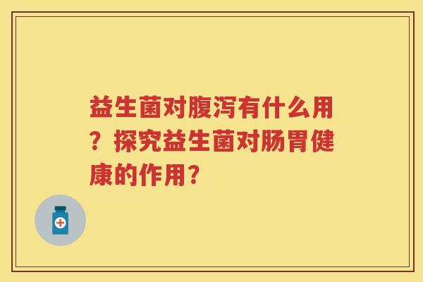 益生菌对有什么用?探究益生菌对肠胃健康的作用? 益生菌对有什么用?探究益生菌对肠胃健康的作用?