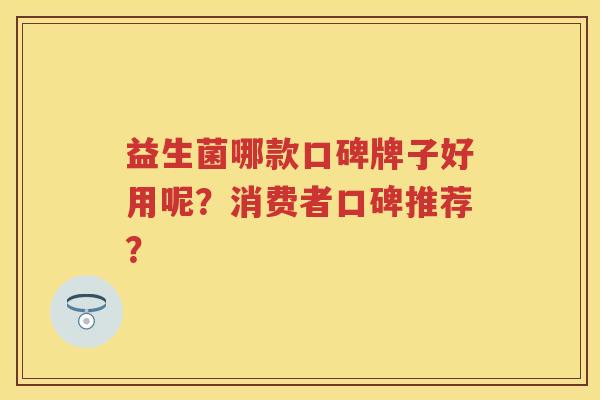 益生菌哪款口碑牌子好用呢?消费者口碑推荐? 益生菌哪款口碑牌子好用呢?消费者口碑推荐?