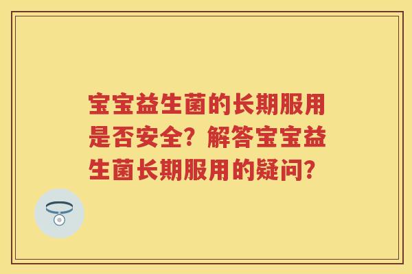 宝宝益生菌的长期服用是否安全?解答宝宝益生菌长期服用的疑问? 宝宝益生菌的长期服用是否安全?解答宝宝益生菌长期服用的疑问?
