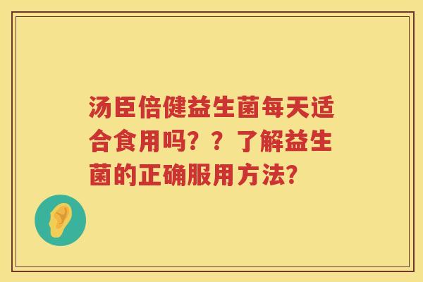 汤臣倍健益生菌每天适合食用吗??了解益生菌的正确服用方法? 汤臣倍健益生菌每天适合食用吗??了解益生菌的正确服用方法?